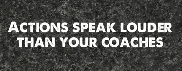 Actions speak louder than your coaches.