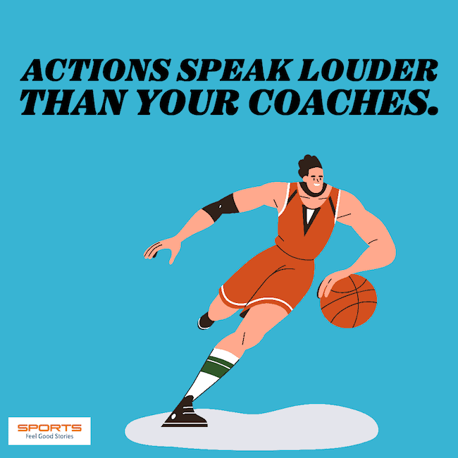 Actions speak louder than your coaches.