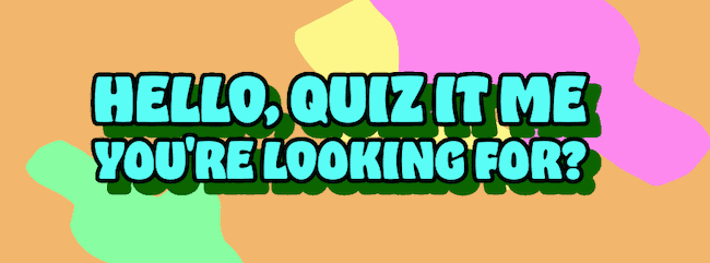 Hello, Quiz it me you're looking for?