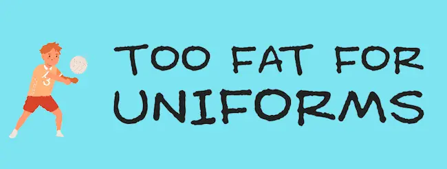 Too fat for uniforms.