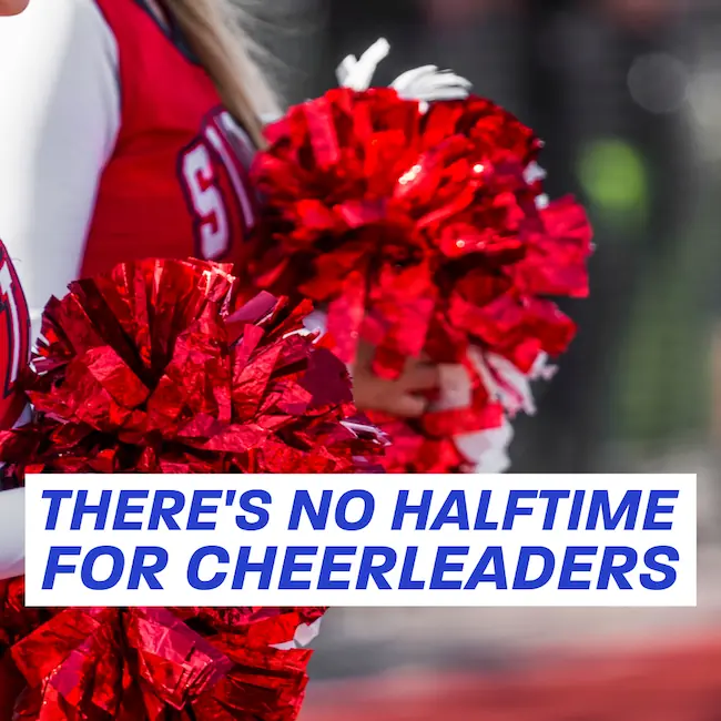 There's no halftime for cheerleaders.